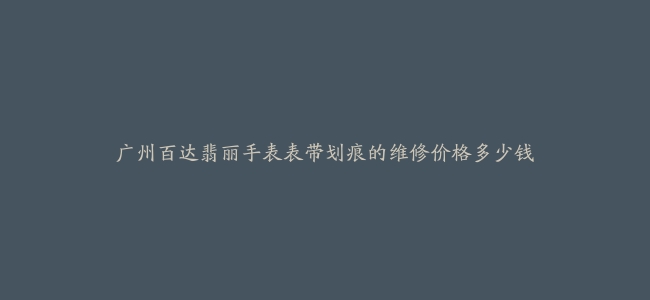 广州百达翡丽手表表带划痕的维修价格多少钱