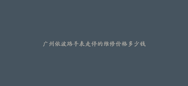 广州依波路手表走停的维修价格多少钱