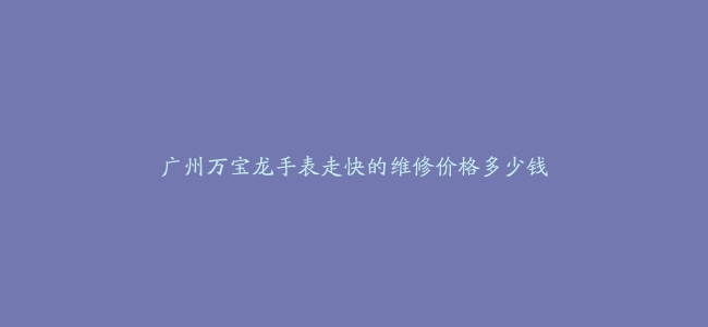 广州万宝龙手表走快的维修价格多少钱