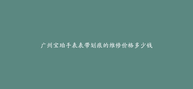 广州宝珀手表表带划痕的维修价格多少钱