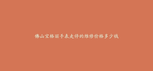 佛山宝格丽手表走停的维修价格多少钱