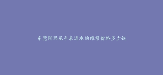 东莞阿玛尼手表进水的维修价格多少钱