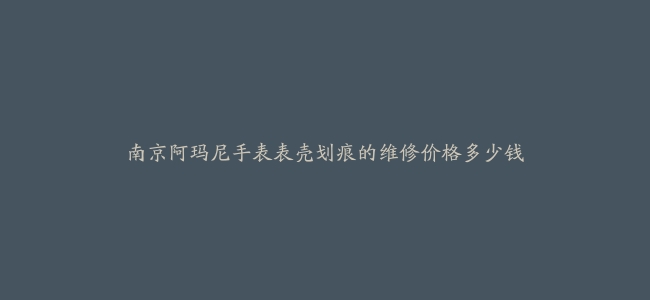 南京阿玛尼手表表壳划痕的维修价格多少钱