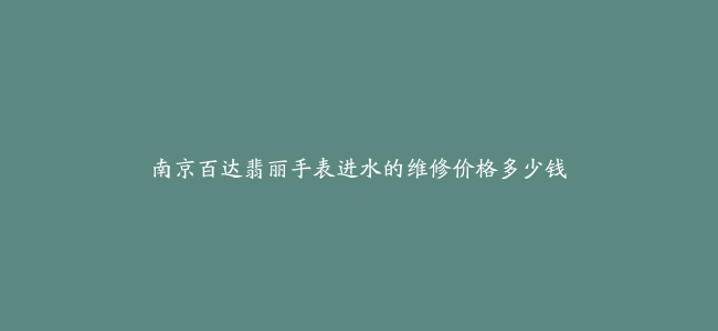南京百达翡丽手表进水的维修价格多少钱