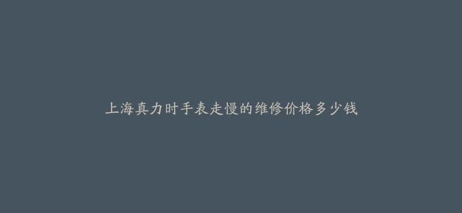 上海真力时手表走慢的维修价格多少钱