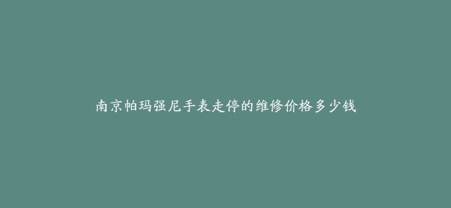 南京帕玛强尼手表走停的维修价格多少钱