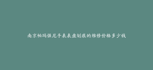 南京帕玛强尼手表表盘划痕的维修价格多少钱