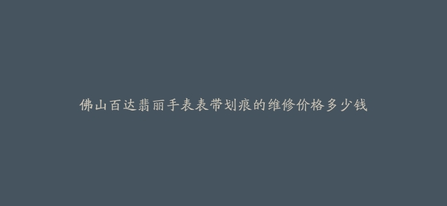 佛山百达翡丽手表表带划痕的维修价格多少钱