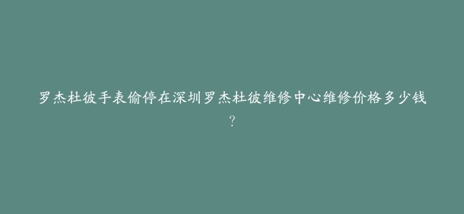 罗杰杜彼手表偷停在深圳罗杰杜彼维修中心维修价格多少钱？