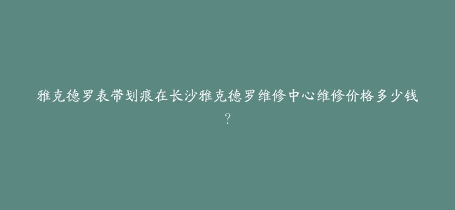 雅克德罗表带划痕在长沙雅克德罗维修中心维修价格多少钱？