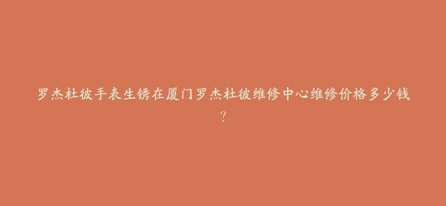 罗杰杜彼手表生锈在厦门罗杰杜彼维修中心维修价格多少钱？