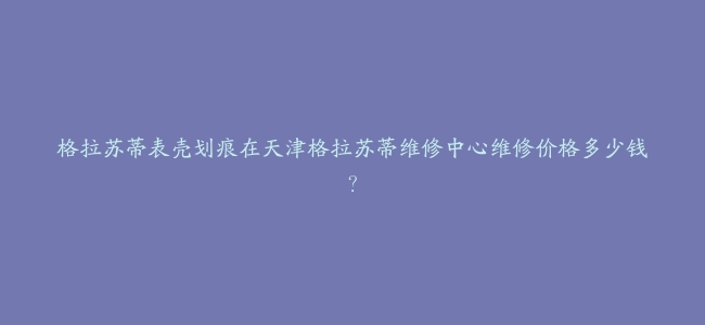 格拉苏蒂表壳划痕在天津格拉苏蒂维修中心维修价格多少钱？