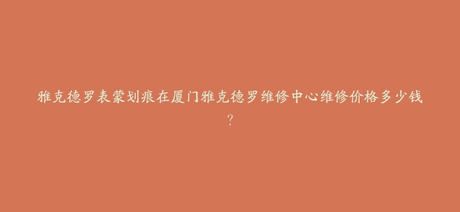 雅克德罗表蒙划痕在厦门雅克德罗维修中心维修价格多少钱？