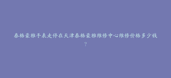 泰格豪雅手表走停在天津泰格豪雅维修中心维修价格多少钱？