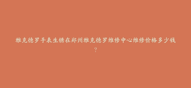雅克德罗手表生锈在郑州雅克德罗维修中心维修价格多少钱？