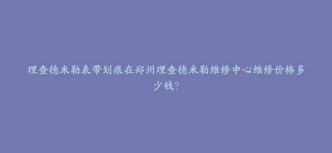 理查德米勒表带划痕在郑州理查德米勒维修中心维修价格多少钱？