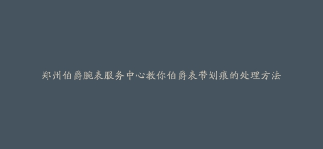 郑州伯爵腕表服务中心教你伯爵表带划痕的处理方法
