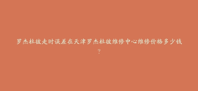 罗杰杜彼走时误差在天津罗杰杜彼维修中心维修价格多少钱？