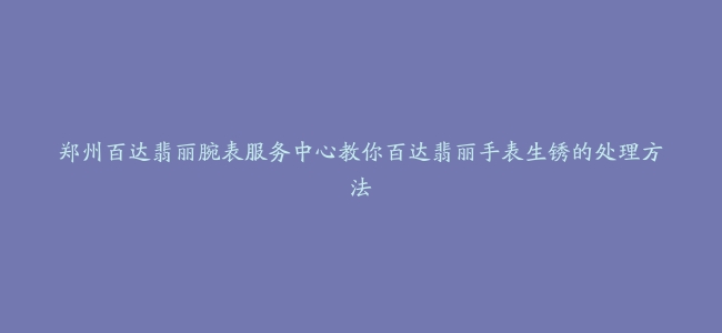 郑州百达翡丽腕表服务中心教你百达翡丽手表生锈的处理方法