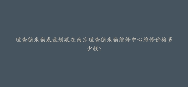 理查德米勒表盘划痕在南京理查德米勒维修中心维修价格多少钱？