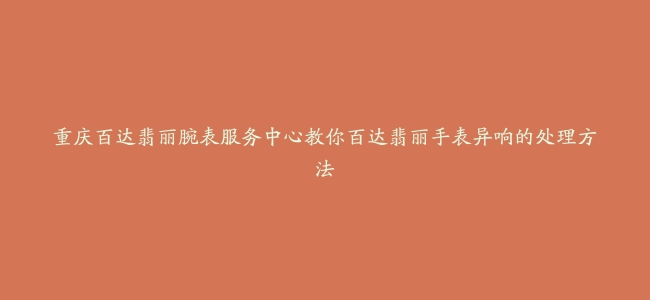 重庆百达翡丽腕表服务中心教你百达翡丽手表异响的处理方法