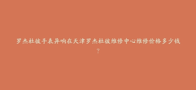 罗杰杜彼手表异响在天津罗杰杜彼维修中心维修价格多少钱？
