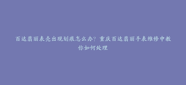 百达翡丽表壳出现划痕怎么办？重庆百达翡丽手表维修中教你如何处理