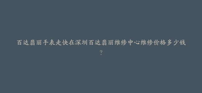 百达翡丽手表走快在深圳百达翡丽维修中心维修价格多少钱？