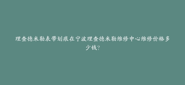 理查德米勒表带划痕在宁波理查德米勒维修中心维修价格多少钱？