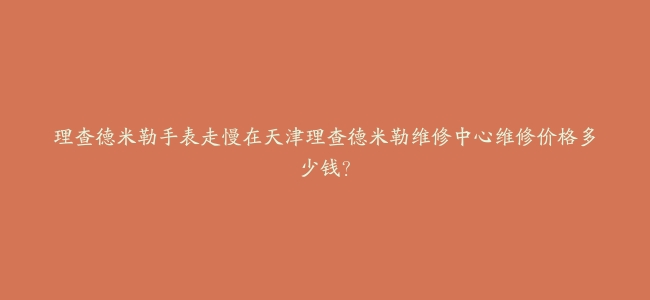 理查德米勒手表走慢在天津理查德米勒维修中心维修价格多少钱？