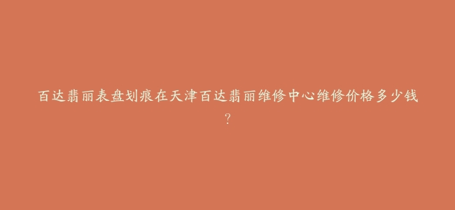 百达翡丽表盘划痕在天津百达翡丽维修中心维修价格多少钱？