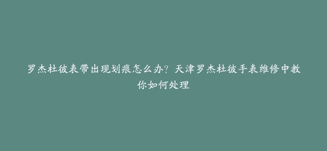 罗杰杜彼表带出现划痕怎么办？天津罗杰杜彼手表维修中教你如何处理