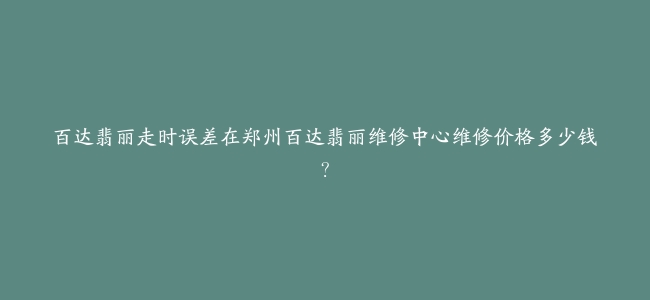 百达翡丽走时误差在郑州百达翡丽维修中心维修价格多少钱？
