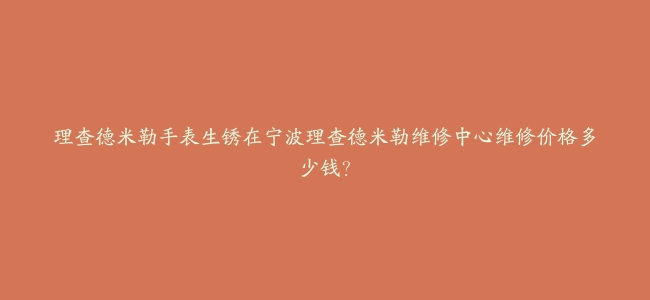 理查德米勒手表生锈在宁波理查德米勒维修中心维修价格多少钱？