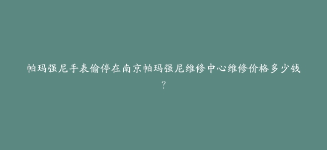 帕玛强尼手表偷停在南京帕玛强尼维修中心维修价格多少钱？