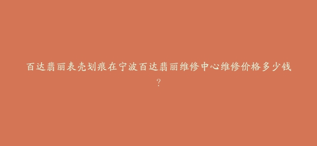 百达翡丽表壳划痕在宁波百达翡丽维修中心维修价格多少钱？