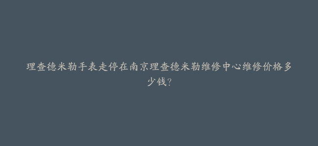 理查德米勒手表走停在南京理查德米勒维修中心维修价格多少钱？