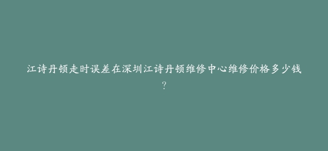 江诗丹顿走时误差在深圳江诗丹顿维修中心维修价格多少钱？