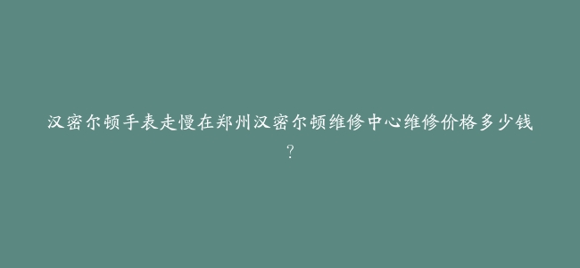 汉密尔顿手表走慢在郑州汉密尔顿维修中心维修价格多少钱？
