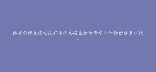 泰格豪雅表蒙划痕在深圳泰格豪雅维修中心维修价格多少钱？