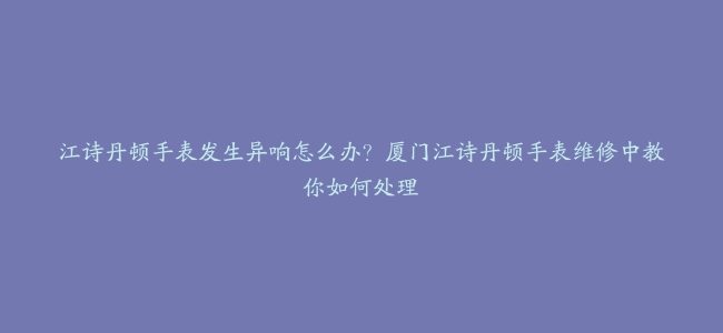 江诗丹顿手表发生异响怎么办？厦门江诗丹顿手表维修中教你如何处理