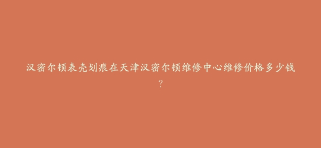 汉密尔顿表壳划痕在天津汉密尔顿维修中心维修价格多少钱？