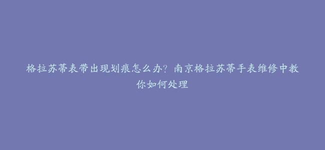 格拉苏蒂表带出现划痕怎么办？南京格拉苏蒂手表维修中教你如何处理