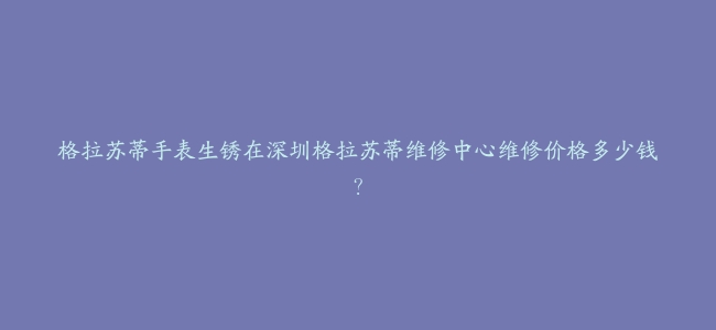 格拉苏蒂手表生锈在深圳格拉苏蒂维修中心维修价格多少钱？