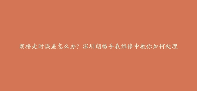 朗格走时误差怎么办？深圳朗格手表维修中教你如何处理