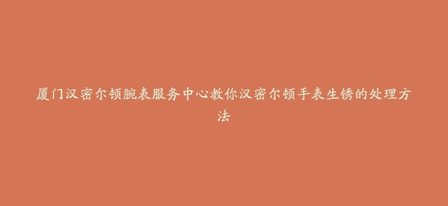 厦门汉密尔顿腕表服务中心教你汉密尔顿手表生锈的处理方法