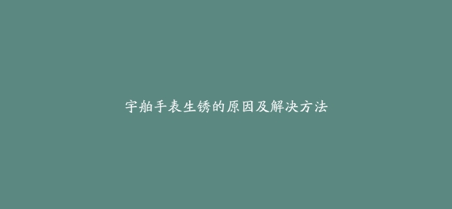 宇舶手表生锈的原因及解决方法