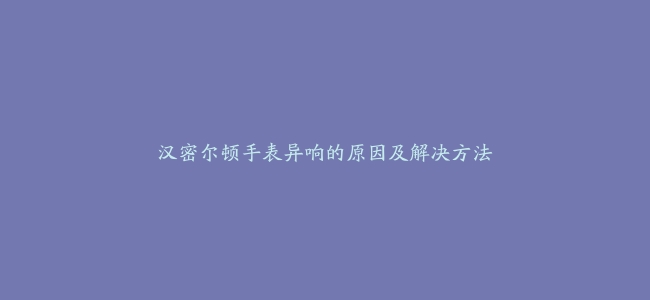 汉密尔顿手表异响的原因及解决方法