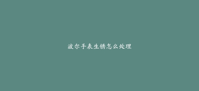 波尔手表生锈怎么处理
