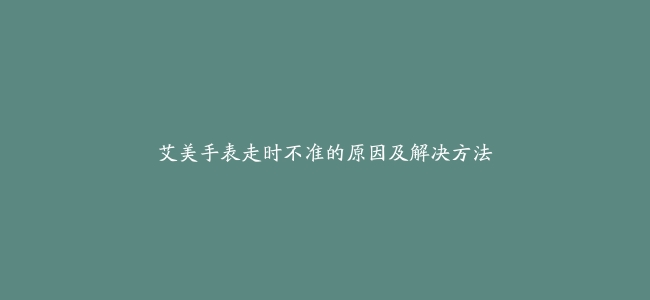 艾美手表走时不准的原因及解决方法
